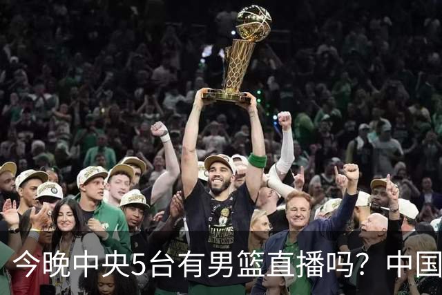 今晚中央5台有男篮直播吗？中国男篮VS格鲁吉亚直播在哪看？