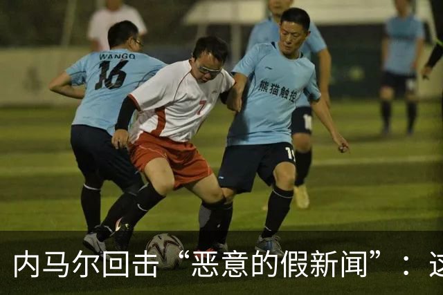 内马尔回击“恶意的假新闻”：这是彻头彻尾的谎言