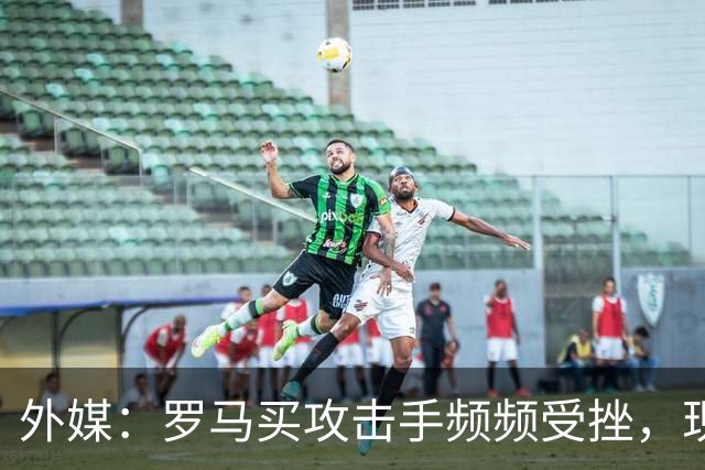 外媒：罗马买攻击手频频受挫，现在已将目光投向曼城旧将鲍勃