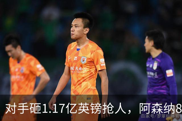 对手砸1.17亿英镑抢人，阿森纳8000万估值遭碾压，恐被迫跟进亿元时代