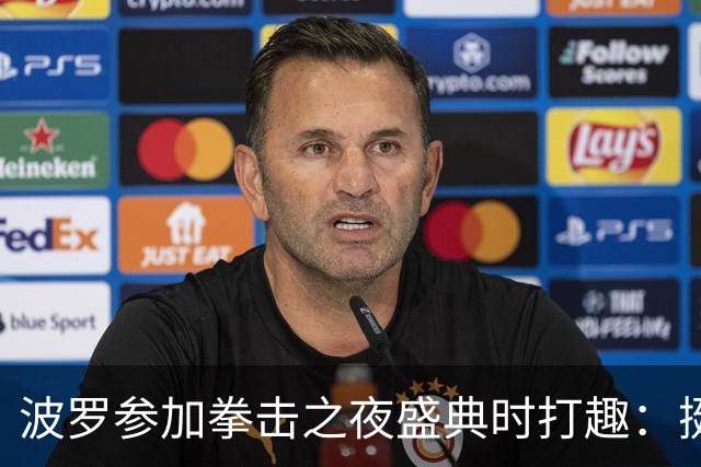 波罗参加拳击之夜盛典时打趣：挺想和库库雷利亚切磋一下