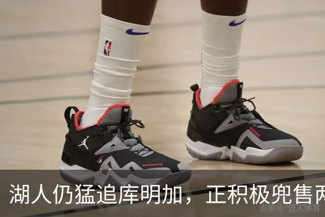 湖人仍猛追库明加，正积极兜售两将1660万合同！佩总第10位新援临近？