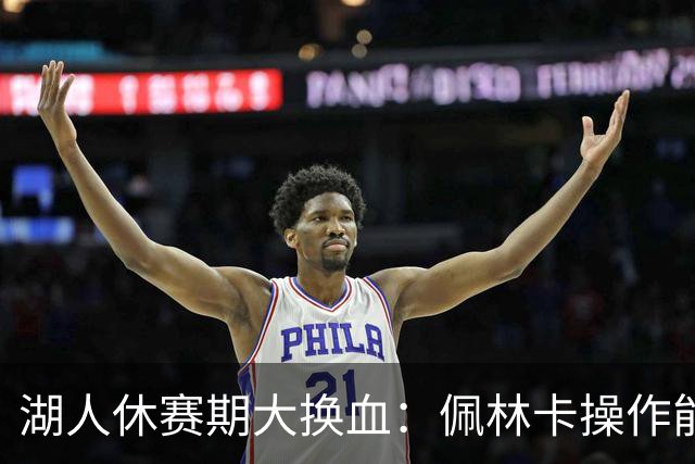 湖人休赛期大换血：佩林卡操作能否赢得球迷信任？