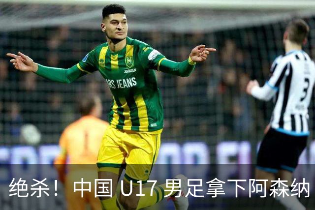 绝杀！中国 U17 男足拿下阿森纳！2034年进军世界杯没问题？