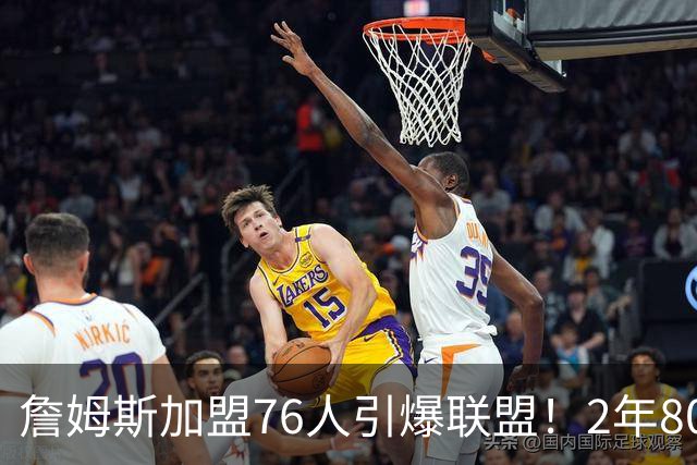詹姆斯加盟76人引爆联盟！2年800万队友狂欢，名嘴看好再夺一冠