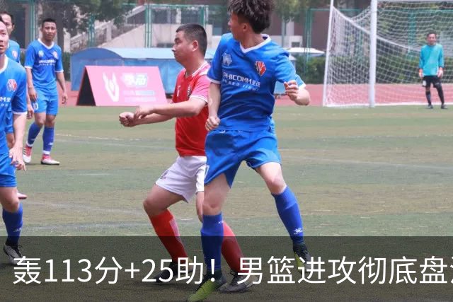 轰113分+25助！男篮进攻彻底盘活，媒体人：唯一亮点是没有高诗岩