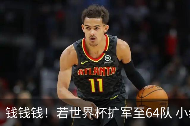 钱钱钱！若世界杯扩军至64队 小组赛或沦为跨大洲预选赛